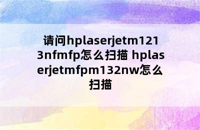 请问hplaserjetm1213nfmfp怎么扫描 hplaserjetmfpm132nw怎么扫描